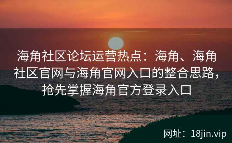 海角社区论坛运营热点：海角、海角社区官网与海角官网入口的整合思路，抢先掌握海角官方登录入口