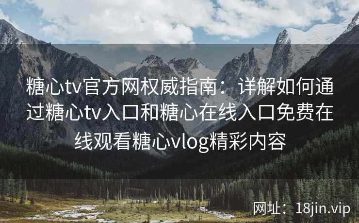 糖心tv官方网权威指南：详解如何通过糖心tv入口和糖心在线入口免费在线观看糖心vlog精彩内容