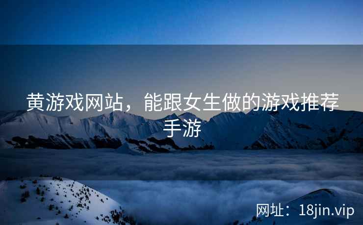 黄游戏网站，能跟女生做的游戏推荐手游