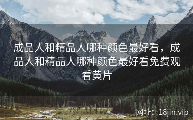成品人和精品人哪种颜色最好看，成品人和精品人哪种颜色最好看免费观看黄片