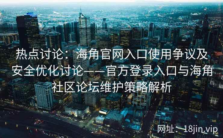 热点讨论：海角官网入口使用争议及安全优化讨论——官方登录入口与海角社区论坛维护策略解析