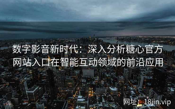 数字影音新时代：深入分析糖心官方网站入口在智能互动领域的前沿应用