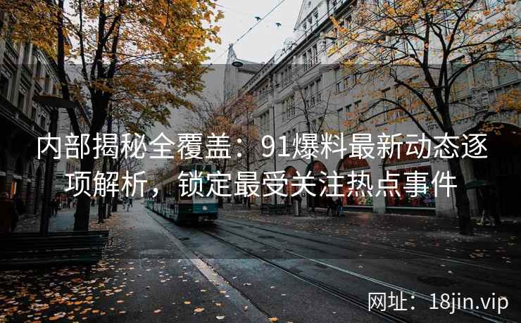 内部揭秘全覆盖：91爆料最新动态逐项解析，锁定最受关注热点事件