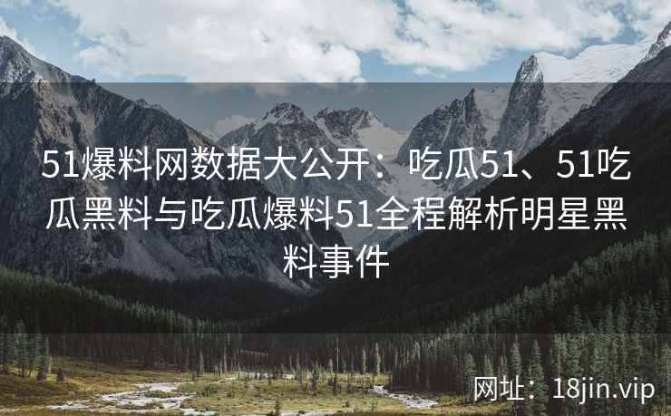 51爆料网数据大公开：吃瓜51、51吃瓜黑料与吃瓜爆料51全程解析明星黑料事件