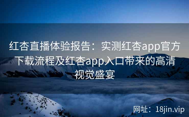 红杏直播体验报告：实测红杏app官方下载流程及红杏app入口带来的高清视觉盛宴