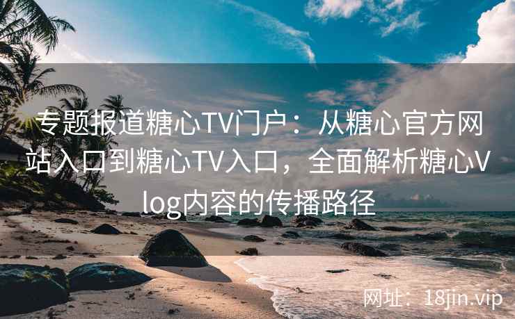 专题报道糖心TV门户：从糖心官方网站入口到糖心TV入口，全面解析糖心Vlog内容的传播路径