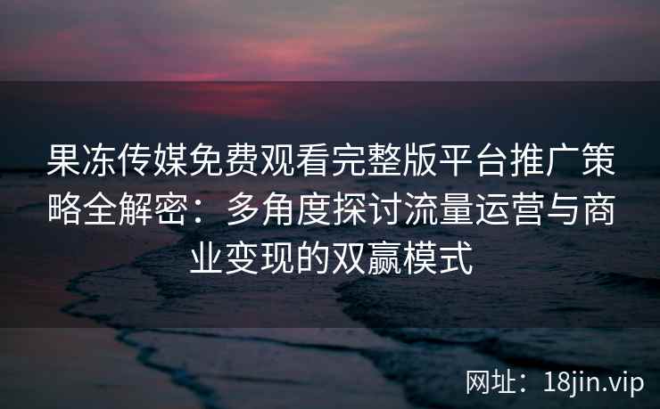 果冻传媒免费观看完整版平台推广策略全解密：多角度探讨流量运营与商业变现的双赢模式