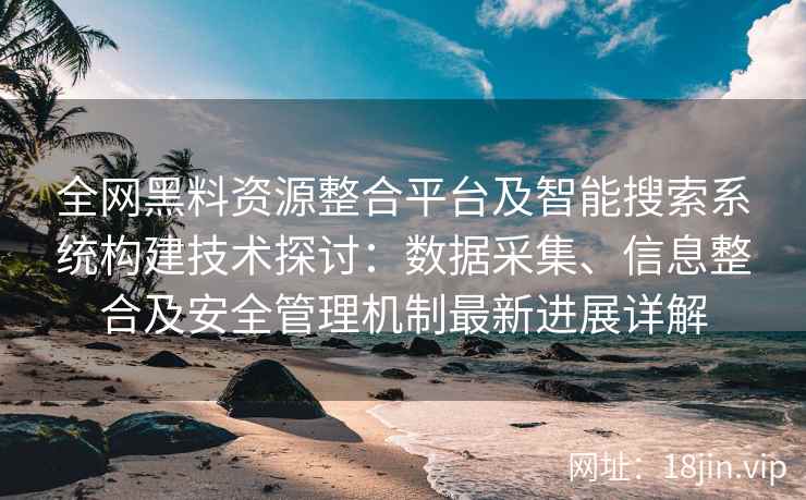 全网黑料资源整合平台及智能搜索系统构建技术探讨：数据采集、信息整合及安全管理机制最新进展详解