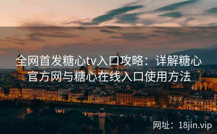 全网首发糖心tv入口攻略：详解糖心官方网与糖心在线入口使用方法
