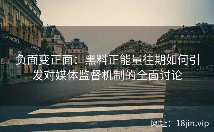 负面变正面：黑料正能量往期如何引发对媒体监督机制的全面讨论