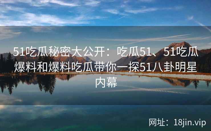 51吃瓜秘密大公开：吃瓜51、51吃瓜爆料和爆料吃瓜带你一探51八卦明星内幕