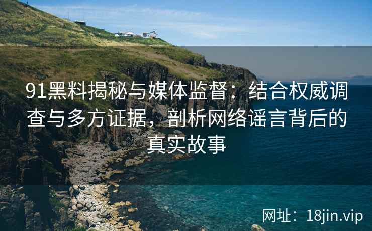 91黑料揭秘与媒体监督：结合权威调查与多方证据，剖析网络谣言背后的真实故事