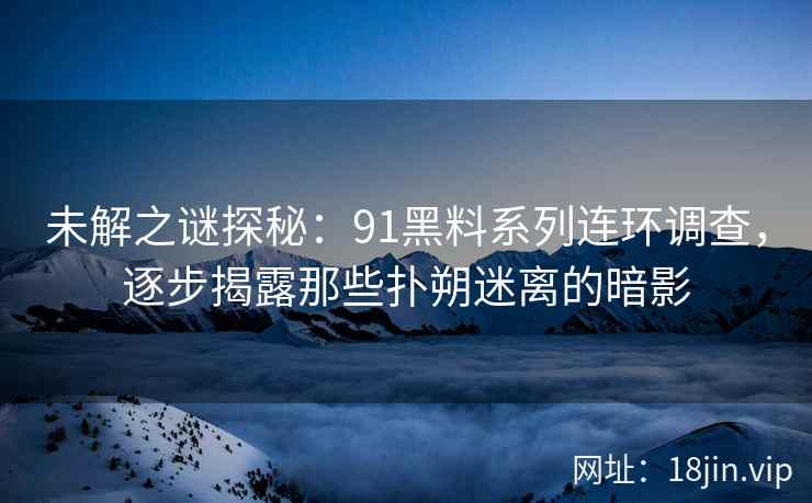 未解之谜探秘：91黑料系列连环调查，逐步揭露那些扑朔迷离的暗影