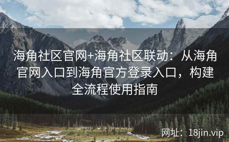 海角社区官网+海角社区联动：从海角官网入口到海角官方登录入口，构建全流程使用指南