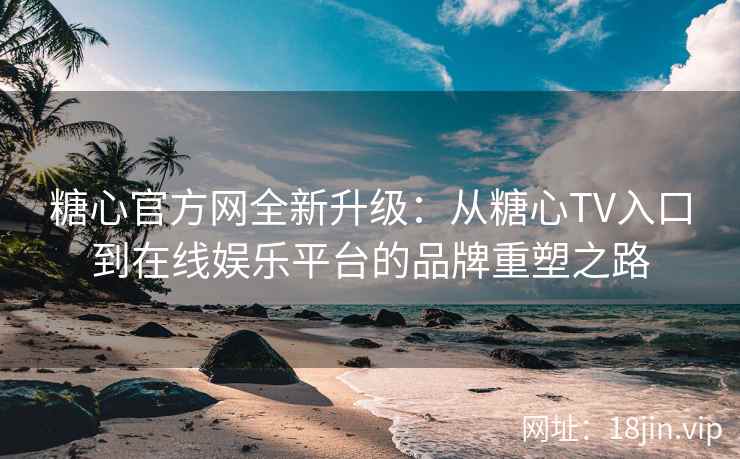 糖心官方网全新升级：从糖心TV入口到在线娱乐平台的品牌重塑之路