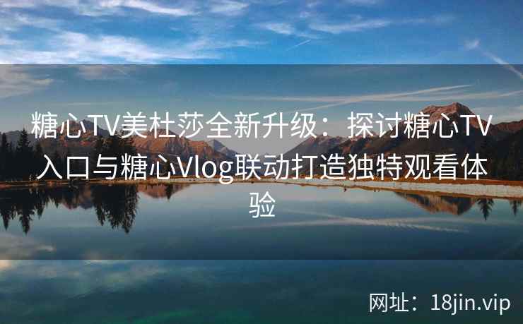 糖心TV美杜莎全新升级：探讨糖心TV入口与糖心Vlog联动打造独特观看体验