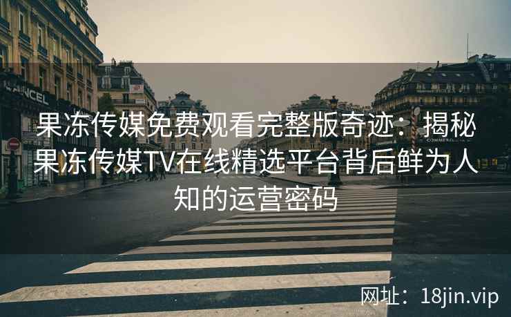 果冻传媒免费观看完整版奇迹：揭秘果冻传媒TV在线精选平台背后鲜为人知的运营密码