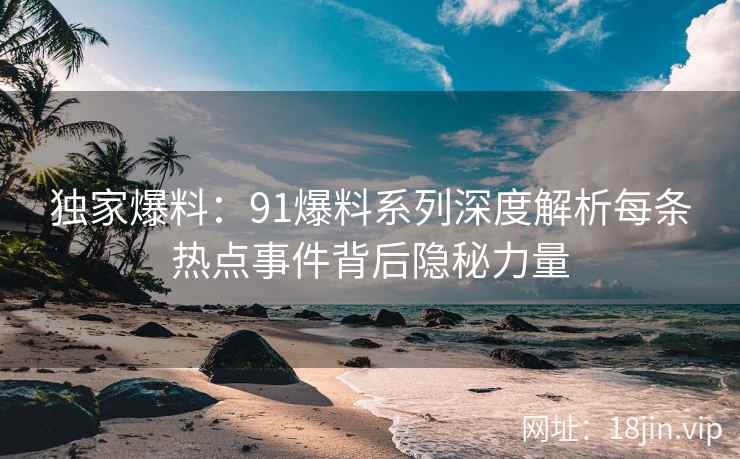 独家爆料：91爆料系列深度解析每条热点事件背后隐秘力量