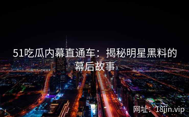 51吃瓜内幕直通车：揭秘明星黑料的幕后故事