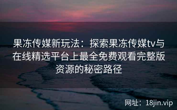 果冻传媒新玩法：探索果冻传媒tv与在线精选平台上最全免费观看完整版资源的秘密路径