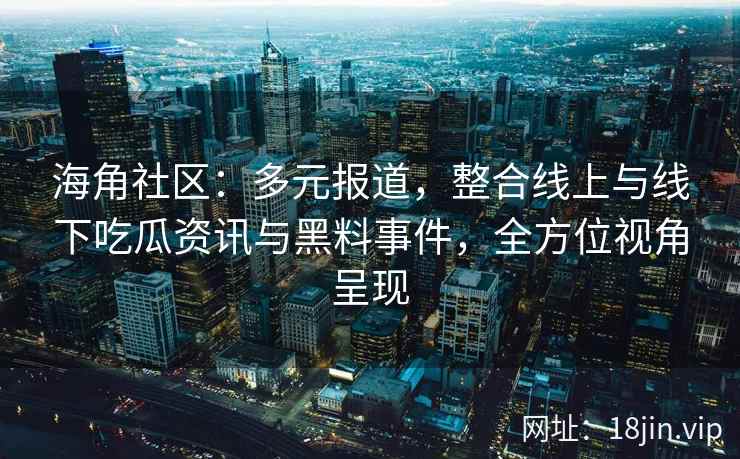 海角社区：多元报道，整合线上与线下吃瓜资讯与黑料事件，全方位视角呈现