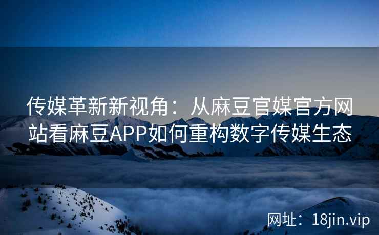 传媒革新新视角：从麻豆官媒官方网站看麻豆APP如何重构数字传媒生态