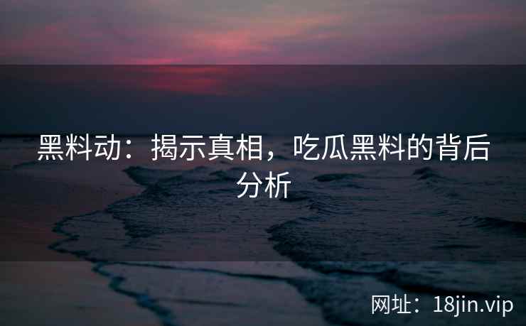 黑料动：揭示真相，吃瓜黑料的背后分析