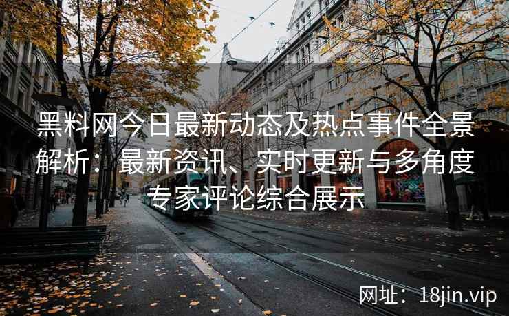 黑料网今日最新动态及热点事件全景解析：最新资讯、实时更新与多角度专家评论综合展示